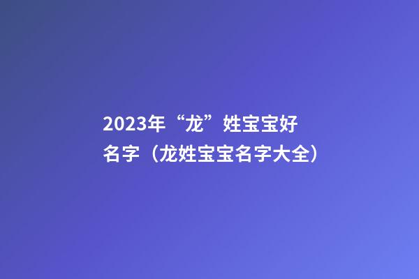 2023年“龙”姓宝宝好名字（龙姓宝宝名字大全）