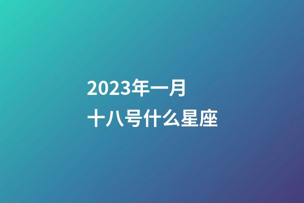 2023年一月十八号什么星座-第1张-星座运势-玄机派