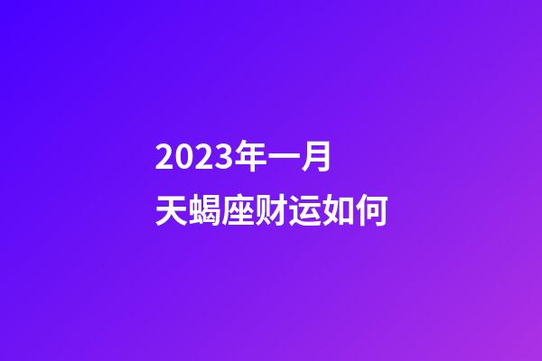 2023年一月天蝎座财运如何-第1张-星座运势-玄机派