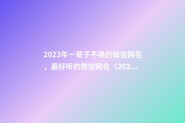 2023年一辈子不换的微信网名，最好听的微信网名（2023年微信网名）