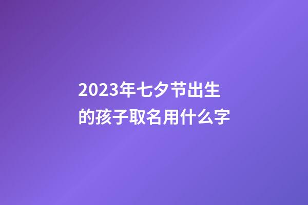 2023年七夕节出生的孩子取名用什么字