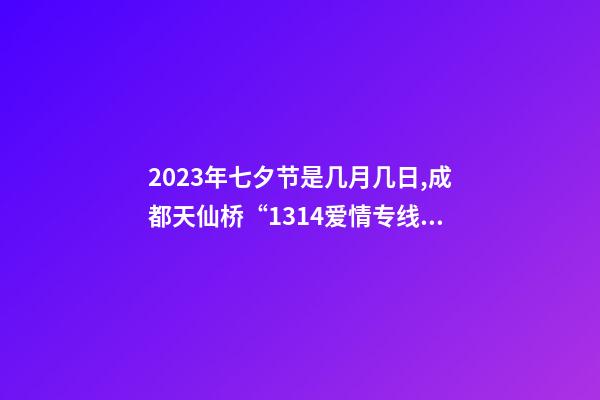 2023年七夕节是几月几日,成都天仙桥“1314爱情专线”如果你2023想脱单-第1张-观点-玄机派