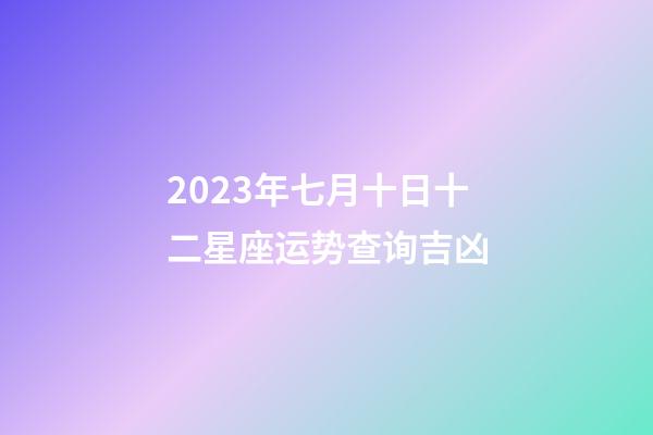 2023年七月十日十二星座运势查询吉凶-第1张-星座运势-玄机派