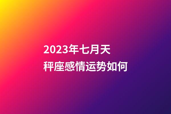 2023年七月天秤座感情运势如何-第1张-星座运势-玄机派
