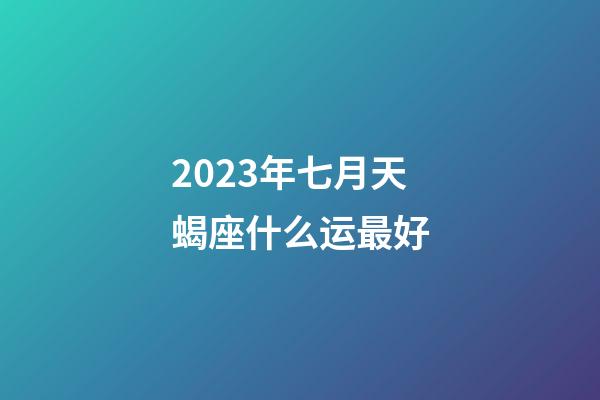 2023年七月天蝎座什么运最好-第1张-星座运势-玄机派
