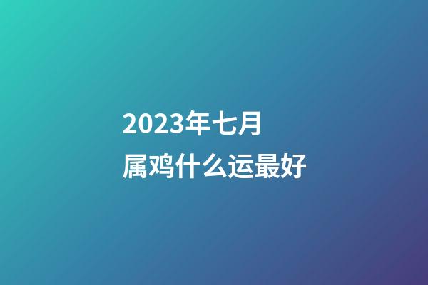 2023年七月属鸡什么运最好