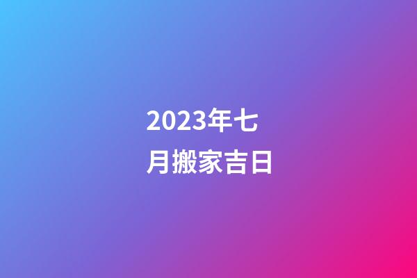 2023年七月搬家吉日