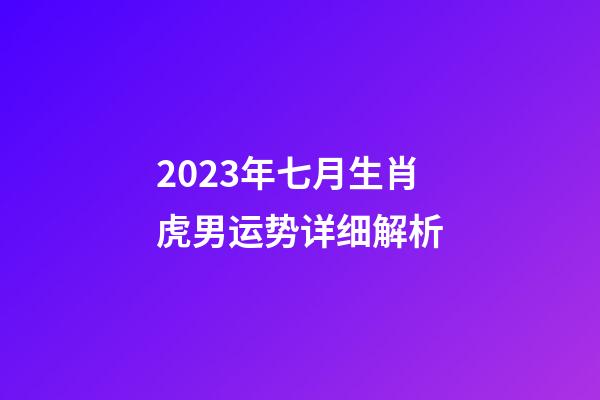 2023年七月生肖虎男运势详细解析