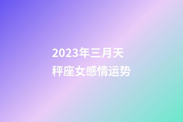 2023年三月天秤座女感情运势-第1张-星座运势-玄机派