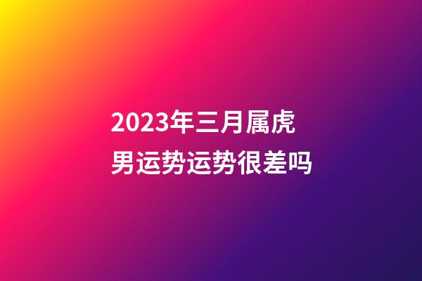 2023年三月属虎男运势运势很差吗