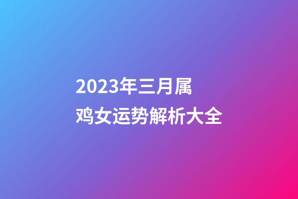 2023年三月属鸡女运势解析大全
