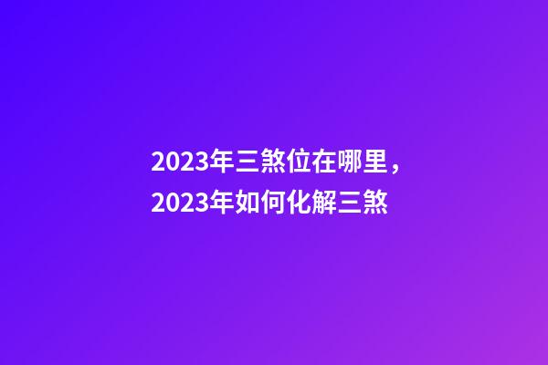 2023年三煞位在哪里，2023年如何化解三煞