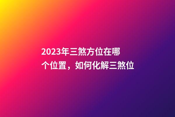 2023年三煞方位在哪个位置，如何化解三煞位