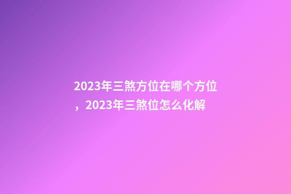 2023年三煞方位在哪个方位，2023年三煞位怎么化解