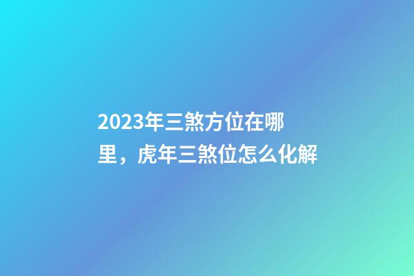 2023年三煞方位在哪里，虎年三煞位怎么化解