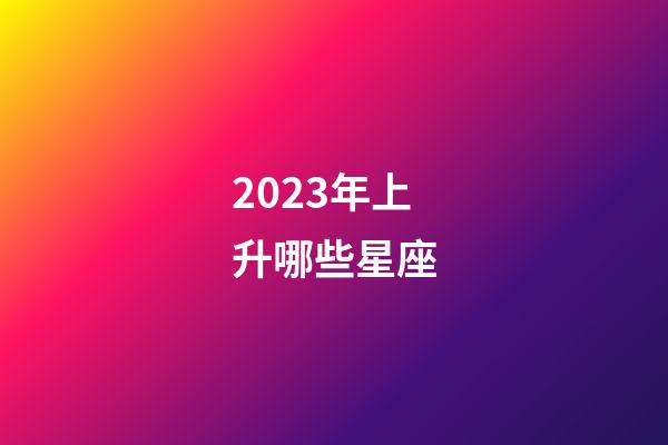 2023年上升哪些星座-第1张-星座运势-玄机派
