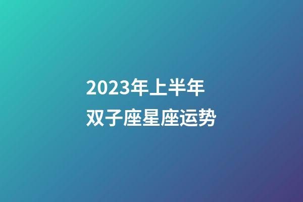 2023年上半年双子座星座运势-第1张-星座运势-玄机派