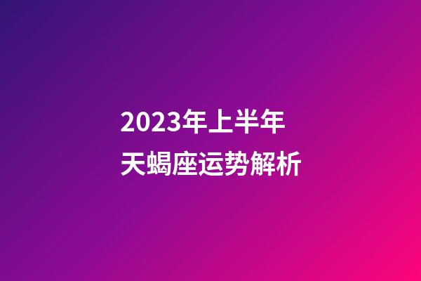 2023年上半年天蝎座运势解析-第1张-星座运势-玄机派