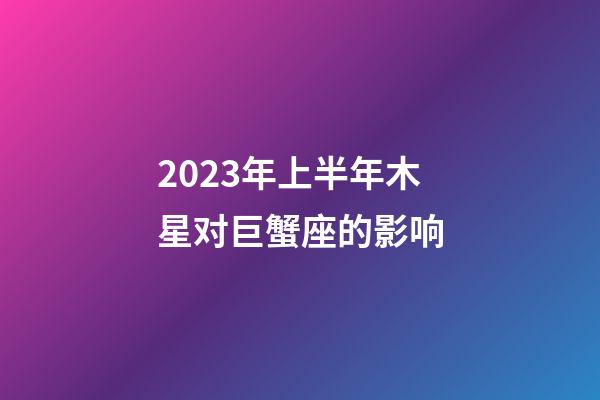 2023年上半年木星对巨蟹座的影响-第1张-星座运势-玄机派