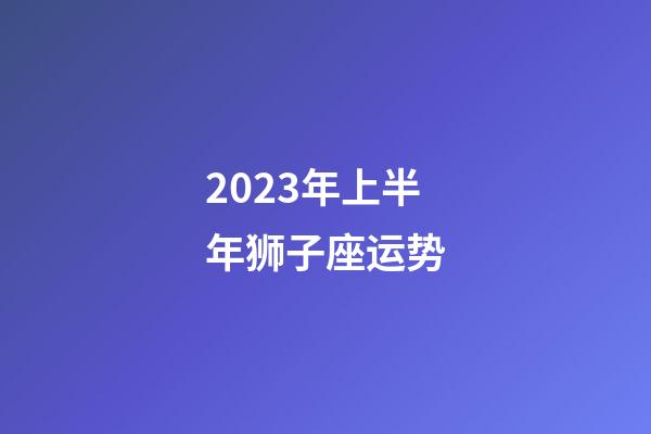 2023年上半年狮子座运势-第1张-星座运势-玄机派