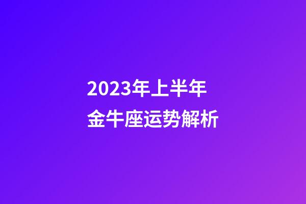 2023年上半年金牛座运势解析-第1张-星座运势-玄机派