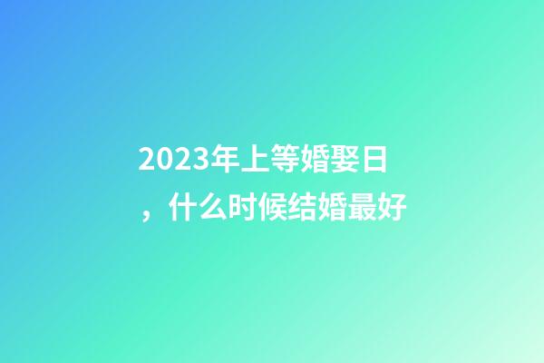 2023年上等婚娶日，什么时候结婚最好
