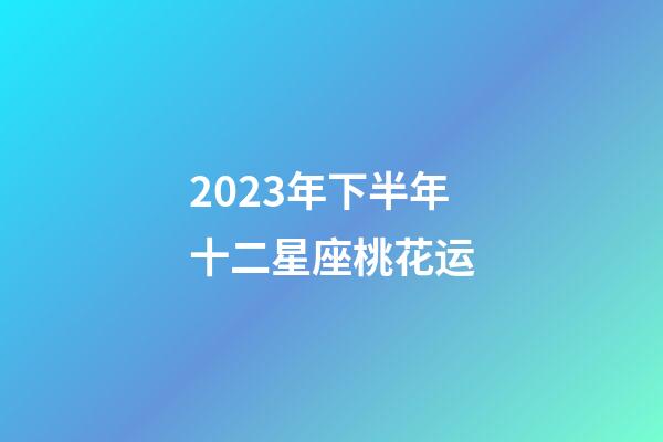 2023年下半年十二星座桃花运-第1张-星座运势-玄机派