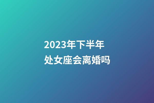 2023年下半年处女座会离婚吗-第1张-星座运势-玄机派