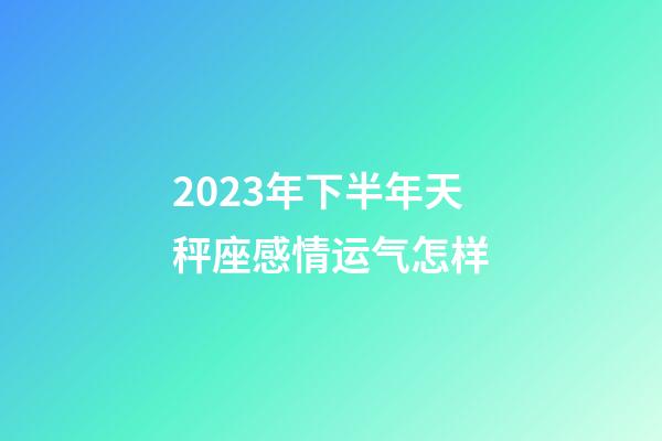 2023年下半年天秤座感情运气怎样-第1张-星座运势-玄机派