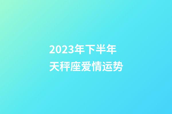 2023年下半年天秤座爱情运势-第1张-星座运势-玄机派