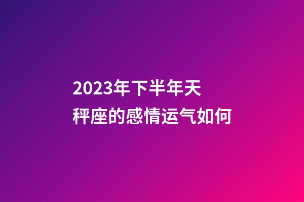 2023年下半年天秤座的感情运气如何-第1张-星座运势-玄机派