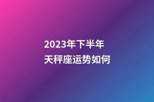 2023年下半年天秤座运势如何-第1张-星座运势-玄机派
