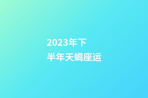 2023年下半年天蝎座运-第1张-星座运势-玄机派
