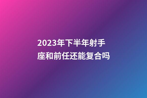 2023年下半年射手座和前任还能复合吗-第1张-星座运势-玄机派