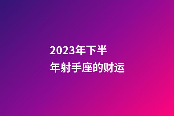 2023年下半年射手座的财运-第1张-星座运势-玄机派