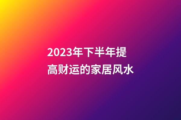 2023年下半年提高财运的家居风水