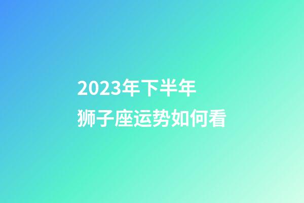 2023年下半年狮子座运势如何看-第1张-星座运势-玄机派