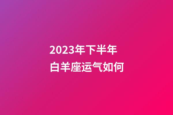 2023年下半年白羊座运气如何-第1张-星座运势-玄机派