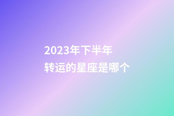 2023年下半年转运的星座是哪个-第1张-星座运势-玄机派