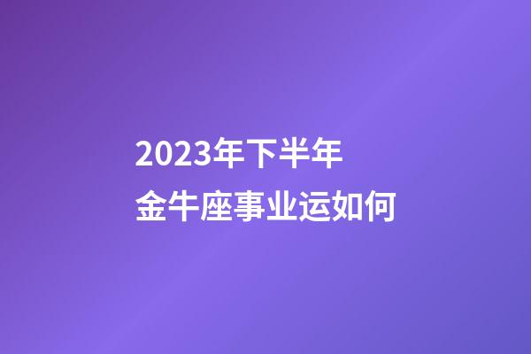 2023年下半年金牛座事业运如何-第1张-星座运势-玄机派
