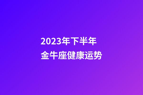 2023年下半年金牛座健康运势-第1张-星座运势-玄机派