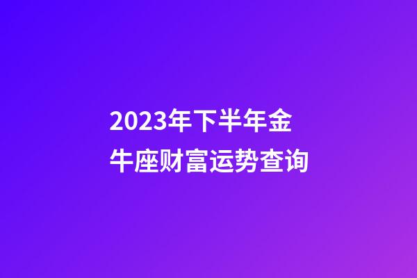 2023年下半年金牛座财富运势查询-第1张-星座运势-玄机派