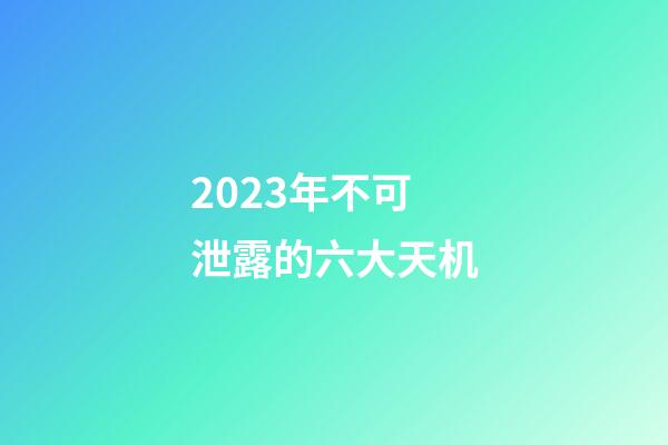 2023年不可泄露的六大天机