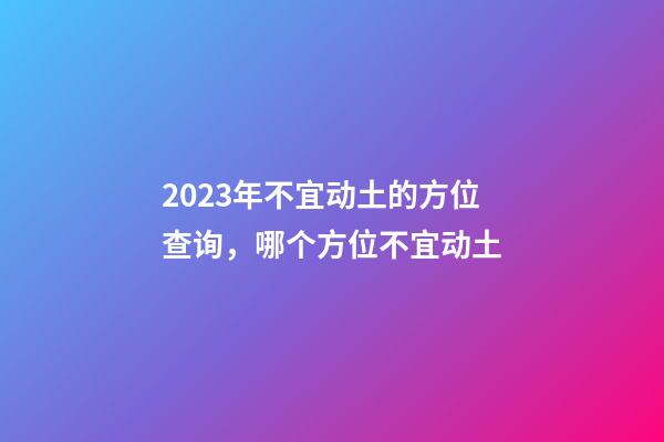 2023年不宜动土的方位查询，哪个方位不宜动土