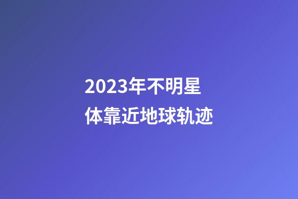 2023年不明星体靠近地球轨迹-第1张-星座运势-玄机派