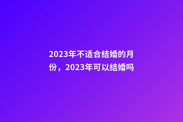 2023年不适合结婚的月份，2023年可以结婚吗