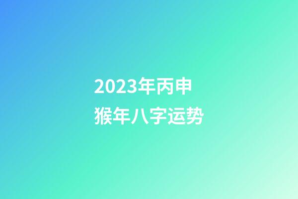 2023年丙申猴年八字运势