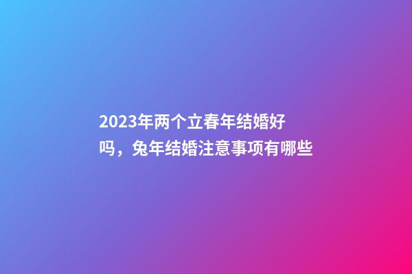 2023年两个立春年结婚好吗，兔年结婚注意事项有哪些