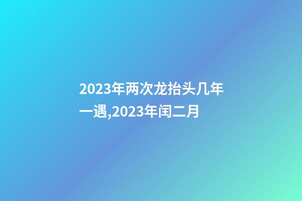 2023年两次龙抬头几年一遇,2023年闰二月-第1张-观点-玄机派
