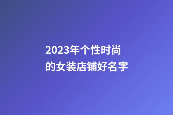 2023年个性时尚的女装店铺好名字
